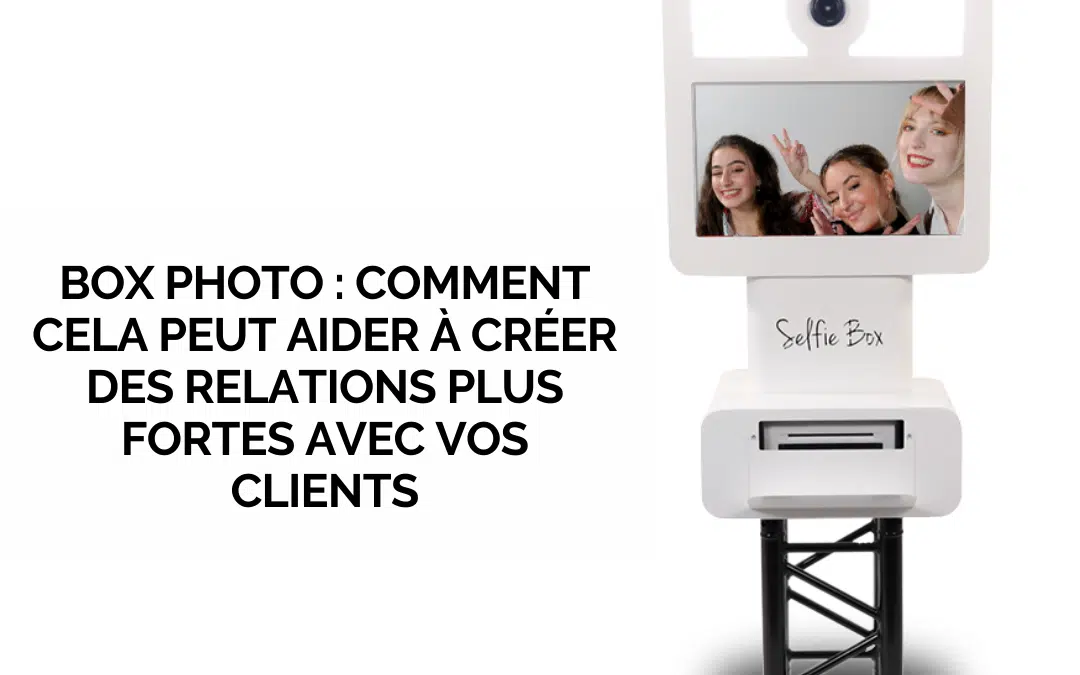 Box photo : comment cela peut aider à créer des relations plus fortes avec vos clients