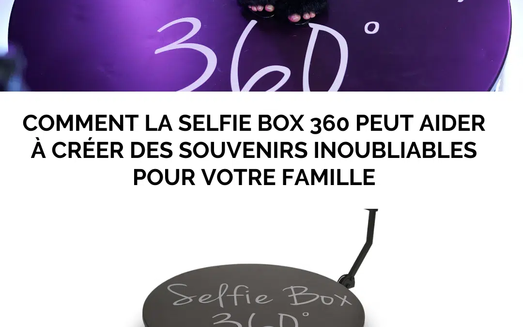 Comment la Selfie Box 360 peut aider à créer des souvenirs inoubliables pour votre famille ?