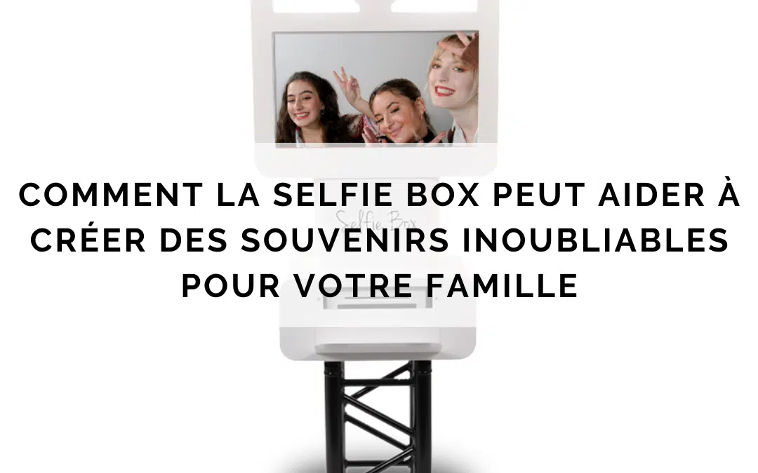 Comment la selfie box peut aider à créer des souvenirs inoubliables pour votre famille